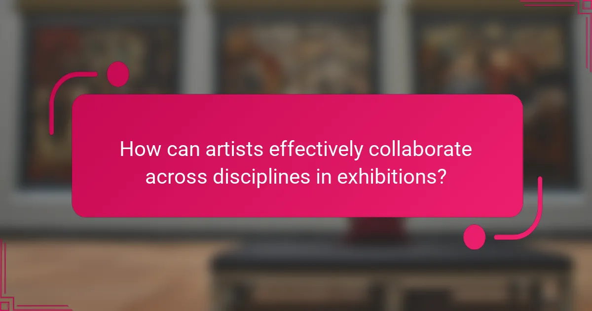 How can artists effectively collaborate across disciplines in exhibitions?