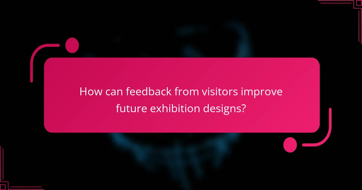 How can feedback from visitors improve future exhibition designs?