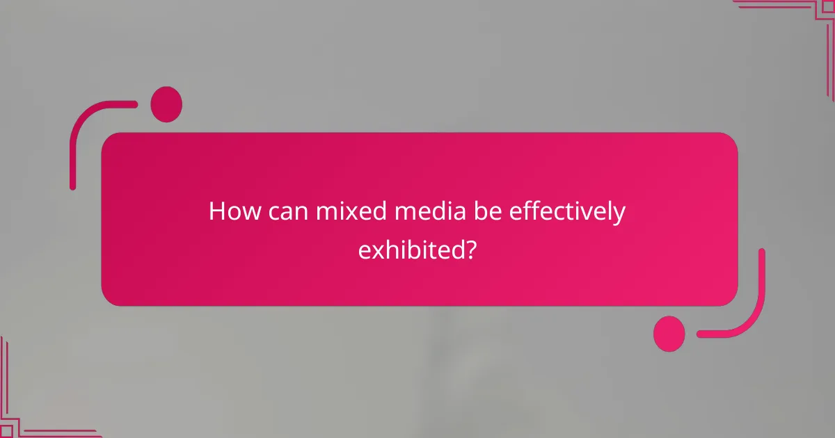 How can mixed media be effectively exhibited?