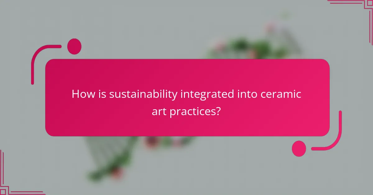 How is sustainability integrated into ceramic art practices?